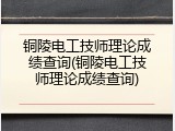铜陵电工技师理论成绩查询(铜陵电工技师理论成绩查询)