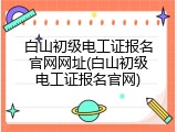 白山初级电工证报名官网网址(白山初级电工证报名官网)