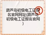 葫芦岛初级电工证报名官网网址(葫芦岛初级电工证报名官网)