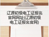 辽源初级电工证报名官网网址(辽源初级电工证报名官网)