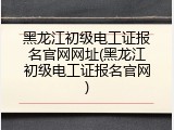 黑龙江初级电工证报名官网网址(黑龙江初级电工证报名官网)
