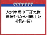 永州中级电工证怎样申请补贴(永州电工证补贴申请)