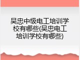 吴忠中级电工培训学校有哪些(吴忠电工培训学校有哪些)