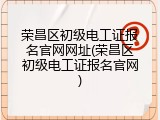 荣昌区初级电工证报名官网网址(荣昌区初级电工证报名官网)