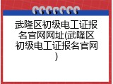 武隆区初级电工证报名官网网址(武隆区初级电工证报名官网)