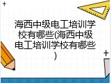 海西中级电工培训学校有哪些(海西中级电工培训学校有哪些)