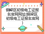 铜梁区初级电工证报名官网网址(铜梁区初级电工证报名官网)