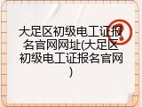 大足区初级电工证报名官网网址(大足区初级电工证报名官网)