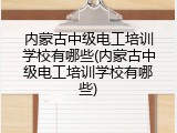 内蒙古中级电工培训学校有哪些(内蒙古中级电工培训学校有哪些)