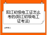 阳江初级电工证怎么考的(阳江初级电工证考法)