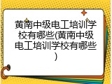 黄南中级电工培训学校有哪些(黄南中级电工培训学校有哪些)