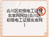合川区初级电工证报名官网网址(合川区初级电工证报名官网)