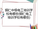 铜仁中级电工培训学校有哪些(铜仁电工培训学校有哪些)