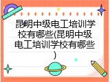 昆明中级电工培训学校有哪些(昆明中级电工培训学校有哪些)