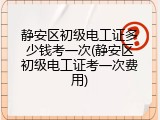 静安区初级电工证多少钱考一次(静安区初级电工证考一次费用)