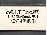 高级电工证怎么领取补贴漯河(高级电工证领补贴漯河)