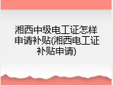 湘西中级电工证怎样申请补贴(湘西电工证补贴申请)