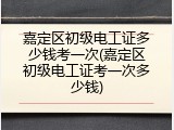 嘉定区初级电工证多少钱考一次(嘉定区初级电工证考一次多少钱)