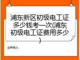 浦东新区初级电工证多少钱考一次(浦东初级电工证费用多少)
