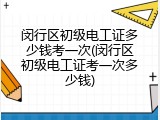闵行区初级电工证多少钱考一次(闵行区初级电工证考一次多少钱)