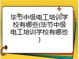 毕节中级电工培训学校有哪些(毕节中级电工培训学校有哪些)