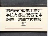 黔西南中级电工培训学校有哪些(黔西南中级电工培训学校有哪些)