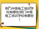 荆门中级电工培训学校有哪些(荆门中级电工培训学校有哪些)