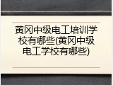 黄冈中级电工培训学校有哪些(黄冈中级电工学校有哪些)