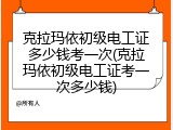 克拉玛依初级电工证多少钱考一次(克拉玛依初级电工证考一次多少钱)