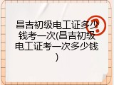 昌吉初级电工证多少钱考一次(昌吉初级电工证考一次多少钱)
