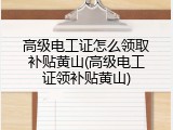 高级电工证怎么领取补贴黄山(高级电工证领补贴黄山)