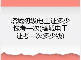 塔城初级电工证多少钱考一次(塔城电工证考一次多少钱)
