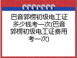 巴音郭楞初级电工证多少钱考一次(巴音郭楞初级电工证费用考一次)