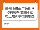 赣州中级电工培训学校有哪些(赣州中级电工培训学校有哪些)