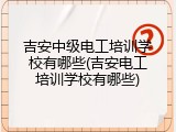 吉安中级电工培训学校有哪些(吉安电工培训学校有哪些)