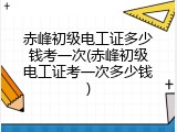 赤峰初级电工证多少钱考一次(赤峰初级电工证考一次多少钱)