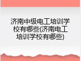 济南中级电工培训学校有哪些(济南电工培训学校有哪些)