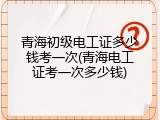 青海初级电工证多少钱考一次(青海电工证考一次多少钱)