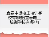 宜春中级电工培训学校有哪些(宜春电工培训学校有哪些)