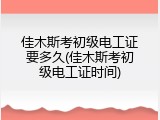 佳木斯考初级电工证要多久(佳木斯考初级电工证时间)