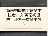 黄南初级电工证多少钱考一次(黄南初级电工证考一次多少钱)