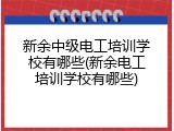 新余中级电工培训学校有哪些(新余电工培训学校有哪些)