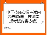 电工技师实操考试内容赤峰(电工技师实操考试内容赤峰)