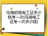 乌海初级电工证多少钱考一次(乌海电工证考一次多少钱)