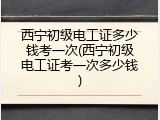 西宁初级电工证多少钱考一次(西宁初级电工证考一次多少钱)