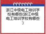 浙江中级电工培训学校有哪些(浙江中级电工培训学校有哪些)