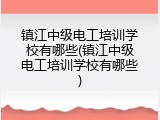 镇江中级电工培训学校有哪些(镇江中级电工培训学校有哪些)