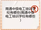 南通中级电工培训学校有哪些(南通中级电工培训学校有哪些)