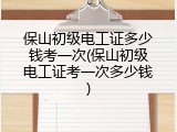 保山初级电工证多少钱考一次(保山初级电工证考一次多少钱)