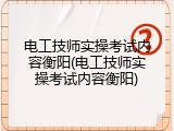 电工技师实操考试内容衡阳(电工技师实操考试内容衡阳)